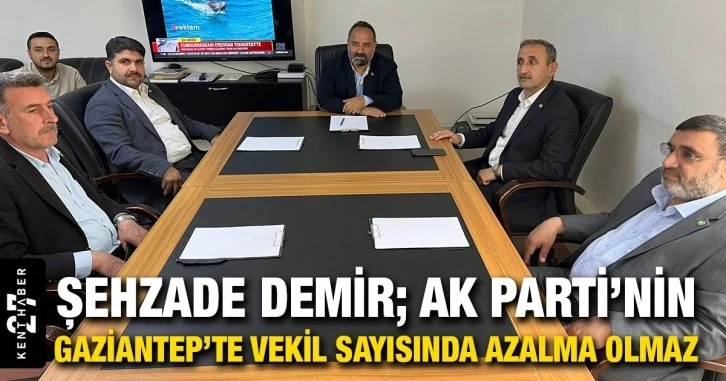 Şehzade Demir; AK Parti’nin Gaziantep’te vekil sayısında azalma olmaz